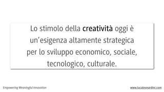Lo stimolo della creatività oggi è
un’esigenza altamente strategica
per lo sviluppo economico, sociale,
tecnologico, culturale.
Empowering Meaningful Innovation

www.lucaleonardini.com

 