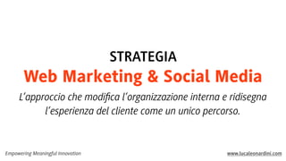 STRATEGIA

Web Marketing & Social Media
L’approccio che modiﬁca l’organizzazione interna e ridisegna
l’esperienza del cliente come un unico percorso.

Empowering Meaningful Innovation

www.lucaleonardini.com

 