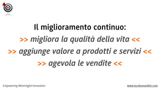 Il miglioramento continuo:
>> migliora la qualità della vita <<
>> aggiunge valore a prodotti e servizi <<
>> agevola le vendite <<
Empowering Meaningful Innovation

www.lucaleonardini.com

 