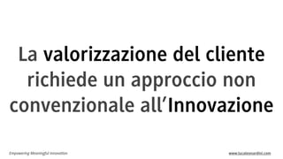 La valorizzazione del cliente
richiede un approccio non
convenzionale all’Innovazione
Empowering Meaningful Innovation

www.lucaleonardini.com

 
