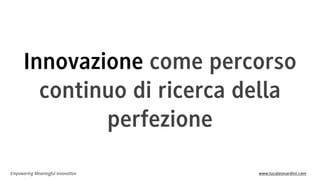 Innovazione come percorso
continuo di ricerca della
perfezione
Empowering Meaningful Innovation

www.lucaleonardini.com

 