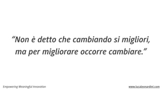 “Non è detto che cambiando si migliori,
ma per migliorare occorre cambiare.”

Empowering Meaningful Innovation

www.lucaleonardini.com

 