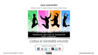 Luca Leonardini
Master in Lean Six Sigma & Brand Communication Expert

Coltiva la mentalità vincente
Seguimi su questi canali:

Empowering Meaningful Innovation

www.lucaleonardini.com

 