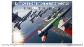 L’Innovazione non è un prodotto
e neppure un servizio.

Empowering Meaningful Innovation

www.lucaleonardini.com

 