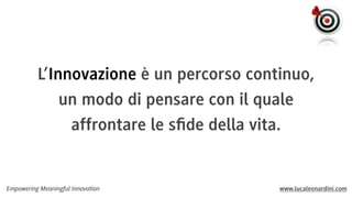L’Innovazione è un percorso continuo,
un modo di pensare con il quale
affrontare le sﬁde della vita.

Empowering Meaningful Innovation

www.lucaleonardini.com

 