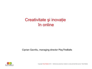 Creativitate  şi inovaţie  în online Copyright  PlayTheBalls   20 10   . Distribuirea prezentului material nu este permis ă fără acordul  PlayTheBalls. Ciprian Gavriliu , managing director PlayTheBalls 