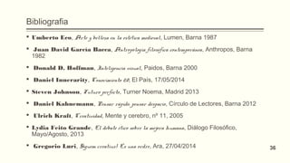 Bibliografia
 Umberto Eco, Arte y belleza en la estética medieval, Lumen, Barna 1987
  Juan David García Bacca, Antropología filosófica contemporánea, Anthropos, Barna
1982
  Donald D. Hoffman, Inteligencia visual, Paidos, Barna 2000
  Daniel Innerarity, Conocimiento 2.0, El País, 17/05/2014
 Steven Johnson, Futuro perfecto, Turner Noema, Madrid 2013
  Daniel Kahnemann, Pensar rápido, pensar despacio, Círculo de Lectores, Barna 2012
  Ulrich Kraft, Creatividad, Mente y cerebro, nº 11, 2005
 Lydia Feito Grande, El debate ético sobre la mejora humana, Diálogo Filosófico,
Mayo/Agosto, 2013
  Gregorio Luri, Siguem creatius! És una ordre, Ara, 27/04/2014 36
 