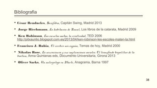 Bibliografia
 César Rendueles, Sociofobia, Capitán Swing, Madrid 2013
  Jorge Riechmann, La habitación de Pascal, Los libros de la catarata, Madrid 2009
  Ken Robinson, Las escuelas matan la creatividad, TED 2006
http://pitxaunlio.blogspot.com.es/2013/04/ken-robinson-les-escoles-maten-la.html
 Francisco J. Rubia, El cerebro nos engaña, Temas de hoy, Madrid 2000
  Nikolas Rose, La neurociencia y sus implicaciones sociales. El transfondo biopolítico de la
bioética, Anna Quintanas eds, Documento Universitaria, Girona 2013
  Oliver Sacks, Un antropólogo en Marte, Anagrama, Barna 1997
38
 