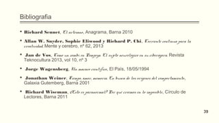 Bibliografia
 Richard Sennet, El artesano, Anagrama, Barna 2010
 Allan W. Snyder, Sophie Eliwood y Richard P. Chi, Corriente contínua para la
creatividad, Mente y cerebro, nº 62, 2013
  Jan de Vos, Como un zombi en Pompeya. El sujeto neurológico en su ciberágora, Revista
Teknocultura 2013, vol 10, nº 3
  Jorge Wagensberg, Un macaco científico, El País, 18/05/1994
  Jonathan Weiner, Tiempo, amor, memoria. En busca de los orígenes del comportamiento,
Galaxia Gutemberg, Barna 2001
  Richard Wiseman, ¿Esto es paranormal? Por qué creemos en lo imposible, Círculo de
Lectores, Barna 2011
39
 