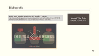 Bibliografia
Vegeu bloc, apartat creativitat més articles i vídeos:
http://pitxaunlio.blogspot.com.es/search/label/creativitat?updated-max=2013-10-
18T00:02:00%2B02:00&max-results=20&start=176&by-date=false
Manuel Villar Pujol
Girona, 13/06/2014
40
 