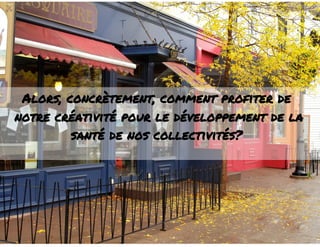 Alors, concrètement, comment profiter de 
notre créativité pour le développement de la 
santé de nos collectivités? 
 