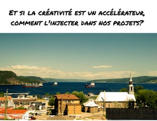 Et si la créativité est un accélérateur, 
comment l'injecter dans nos projets? 
 