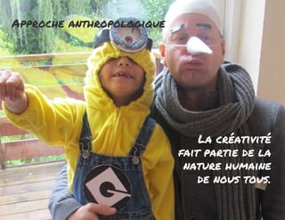 Approche anthropologique 
La créativité 
fait partie de la 
nature humaine 
de nous tous . 
 