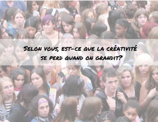 Selon vous, est-ce que la créativité 
se perd quand on grandit? 
 