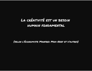 La créativité est un besoin 
humain fondamental 
(selon l'économiste Manfred Max-Neef et d'autres) 
 