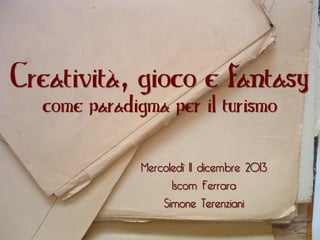 Creatività, gioco e fantasy
come paradigma per il turismo

Mercoledì 11 dicembre 2013
Iscom Ferrara
Simone Terenziani

 