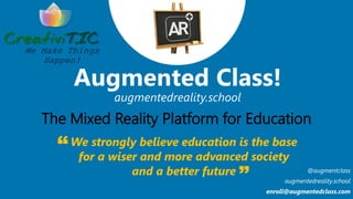 We strongly believe education is the base
for a wiser and more advanced society
and a better future
The Mixed Reality Platform for Education
We Make Things
Happen!
@augmentclass
augmentedreality.school
enroll@augmentedclass.com
 