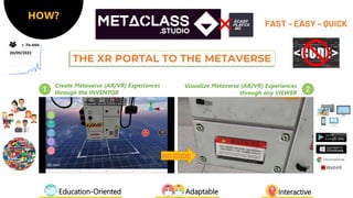 THE XR PORTAL TO THE METAVERSE
FAST – EASY – QUICK
20/09/2022
HOW?
NO CODE
1
Create Metaverse (AR/VR) Experiences
through the INVENTOR 2
Visualize Metaverse (AR/VR) Experiences
through any VIEWER
Interactive
Education-Oriented Adaptable
 