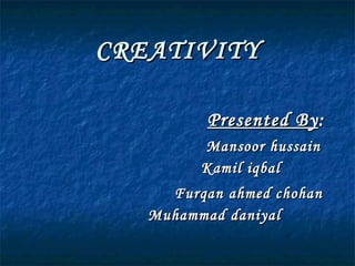 CREATIVITY Presented By :   Mansoor hussain Kamil iqbal Furqan ahmed chohan Muhammad daniyal 
