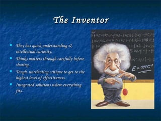The Inventor They has quick understanding & intellectual curiosity. Thinks matters through carefully before sharing. Tough, unrelenting critique to get to the highest level of effectiveness. Integrated solutions where everything fits. 