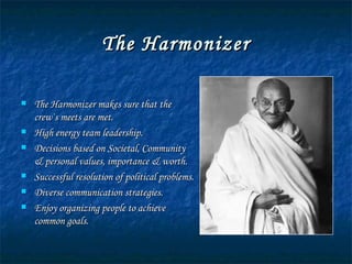 The Harmonizer The Harmonizer makes sure that the crew`s meets are met. High energy team leadership. Decisions based on Societal, Community & personal values, importance & worth. Successful resolution of political problems. Diverse communication strategies. Enjoy organizing people to achieve common goals. 