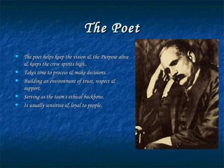 The Poet The poet helps keep the vision & the Purpose alive & keeps the crew spirits high.. Takes time to process & make decisions. Building an environment of trust, respect & support. Serving as the team's ethical backbone. Is usually sensitive & loyal to people. 
