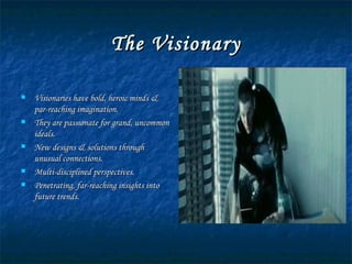 The Visionary Visionaries have bold, heroic minds & par-reaching imagination. They are passionate for grand, uncommon ideals. New designs & solutions through unusual connections. Multi-disciplined perspectives. Penetrating, far-reaching insights into future trends. 