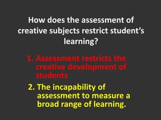 How does the assessment of creative subjects restrict student’s learning?Assessment restricts the creative development of students2. The incapability of assessment to measure a broad range of learning.