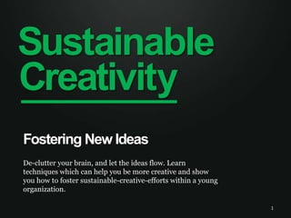 Sustainable Creativity Fostering New Ideas De-clutter your brain, and let the ideas flow. Learn techniques which can help you be more creative and show you how to foster sustainable-creative-efforts within a young organization.  1 