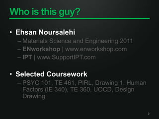 Who is this guy?Ehsan NoursalehiMaterials Science and Engineering 2011ENworkshop | www.enworkshop.comIPT | www.SupportIPT.com  Selected CourseworkPSYC 101, TE 461, PIRL, Drawing 1, Human Factors (IE 340), TE 360, UOCD, Design Drawing 2