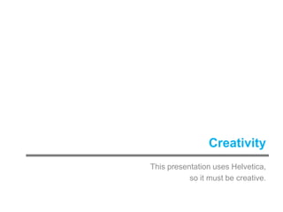 Creativity This presentation uses Helvetica,  so it must be creative. 