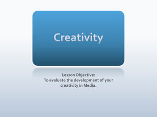 Creativity Lesson Objective: To evaluate the development of your creativity in Media. 