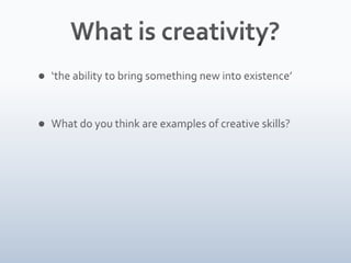 What is creativity?‘the ability to bring something new into existence’What do you think are examples of creative skills?
