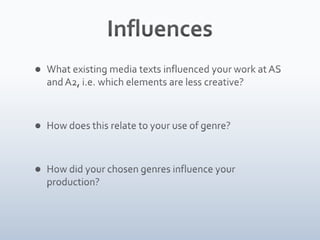 InfluencesWhat existing media texts influenced your work at AS and A2, i.e. which elements are less creative?How does this relate to your use of genre?How did your chosen genres influence your production?