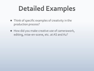 Detailed ExamplesThink of specific examples of creativity in the production process?How did you make creative use of camerawork, editing, mise-en-scene, etc. at AS and A2?