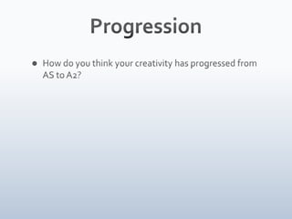 ProgressionHow do you think your creativity has progressed from AS to A2?