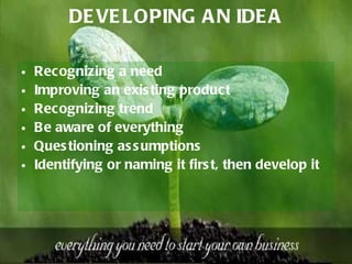 DEVELOPING AN IDEA Recognizing a need Improving an existing product Recognizing trend Be aware of everything Questioning assumptions Identifying or naming it first, then develop it 