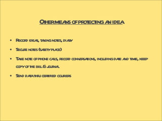 Other means of protecting an idea Record ideas, taking notes, diary Secure notes (safety place) Take note of phone calls, record conversations, including date and time, keep copy of the bill & journal Send data thru certified couriers 