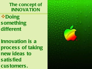 The concept of INNOVATION Doing something different Innovation is a process of taking new ideas to satisfied customers. 