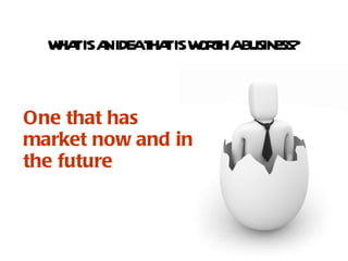 One that has market now and in the future WHAT IS AN IDEA THAT IS WORTH A BUSINESS?  