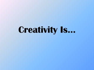 Creativity Is…
 