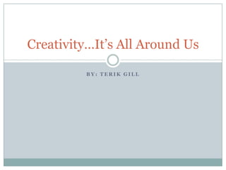 Creativity…It’s All Around Us

         BY: TERIK GILL
 