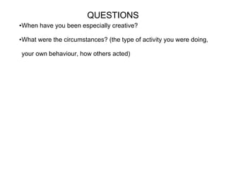 QUESTIONS When have you been especially creative? What were the circumstances? (the type of activity you were doing, your own behaviour, how others acted) 