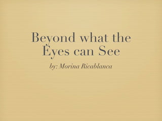 Beyond what the
 Eyes can See
  by: Morina Ricablanca
 