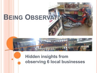 BEING OBSERVATIVE




     Hidden insights from
     observing 6 local businesses
 