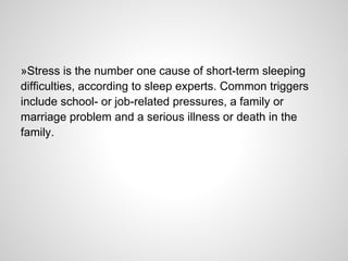 »Stress is the number one cause of short-term sleeping
difficulties, according to sleep experts. Common triggers
include school- or job-related pressures, a family or
marriage problem and a serious illness or death in the
family.
 