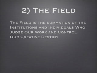 2) The Field
The Field is the summation of the
Institutions and Individuals Who
Judge Our Work and Control
Our Creative Destiny
 