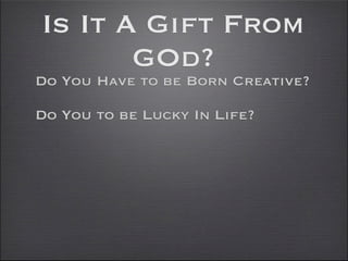 Is It A Gift From
       GOd?
Do You Have to be Born Creative?

Do You to be Lucky In Life?
 