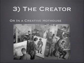 3) The Creator
Or In a Creative Hothouse
 