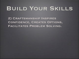 Build Your Skills
2) Craftsmanship Inspires
Confidence, Creates Options,
Facilitates Problem Solving.
 